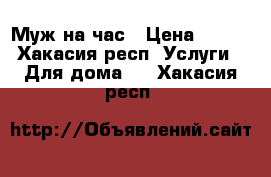 Муж на час › Цена ­ 200 - Хакасия респ. Услуги » Для дома   . Хакасия респ.